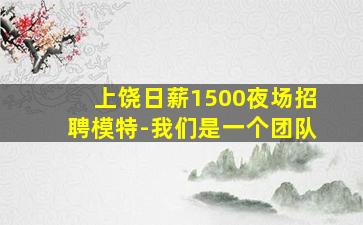 上饶日薪1500夜场招聘模特-我们是一个团队