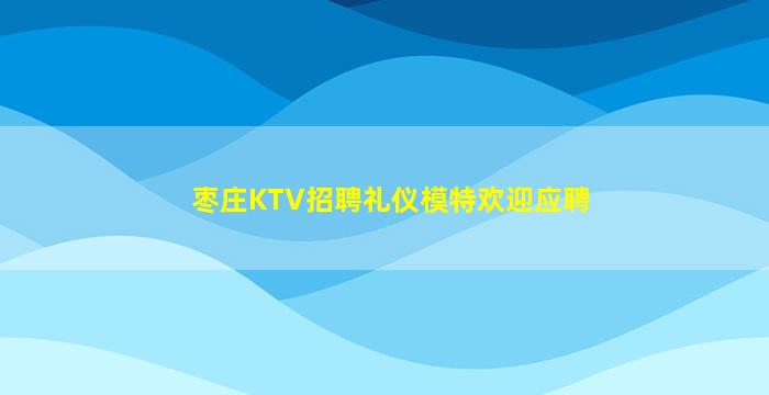 枣庄KTV招聘礼仪模特欢迎应聘