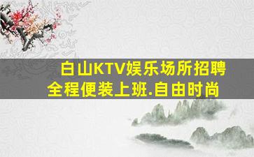 白山KTV娱乐场所招聘全程便装上班.自由时尚
